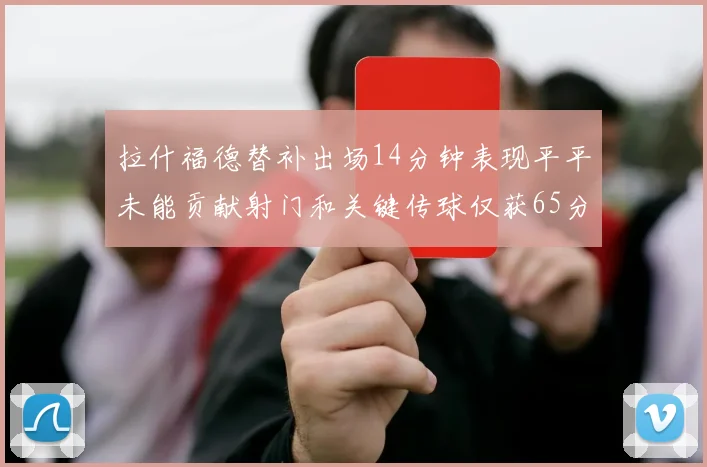 拉什福德替补出场14分钟表现平平未能贡献射门和关键传球仅获65分