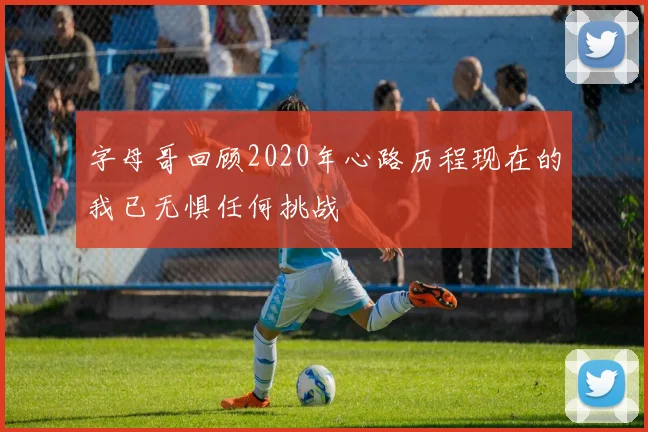 字母哥回顾2020年心路历程现在的我已无惧任何挑战