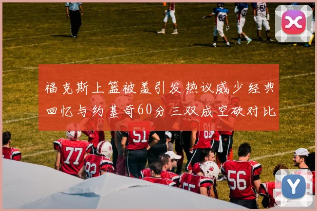福克斯上篮被盖引发热议威少经典回忆与约基奇60分三双成空砍对比