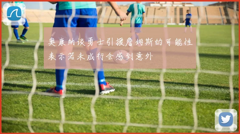 奥康纳谈勇士引援詹姆斯的可能性表示若未成行会感到意外