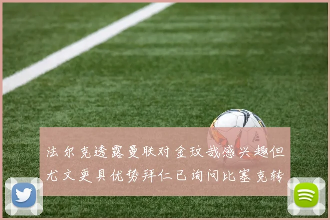 法尔克透露曼联对金玟哉感兴趣但尤文更具优势拜仁已询问比塞克转会情况