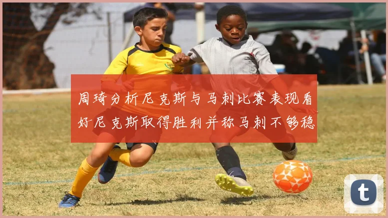周琦分析尼克斯与马刺比赛表现看好尼克斯取得胜利并称马刺不够稳定