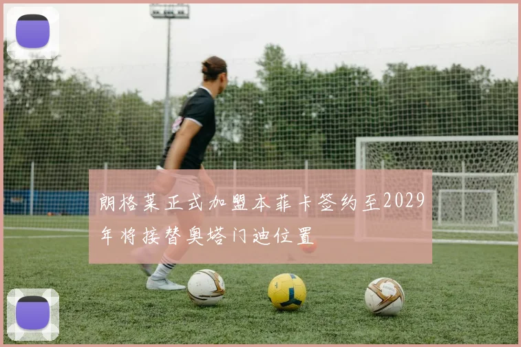朗格莱正式加盟本菲卡签约至2029年将接替奥塔门迪位置