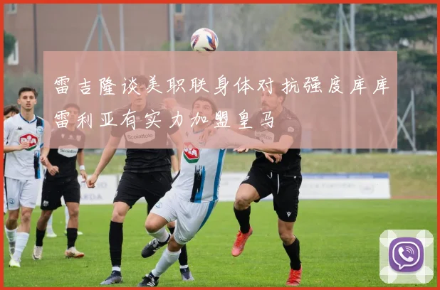 雷吉隆谈美职联身体对抗强度库库雷利亚有实力加盟皇马