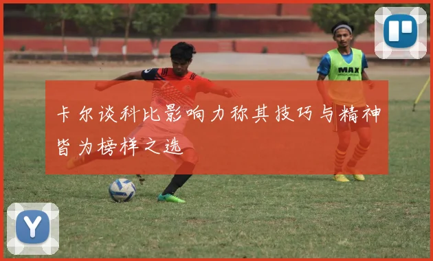 卡尔谈科比影响力称其技巧与精神皆为榜样之选