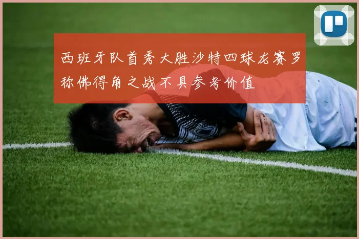 西班牙队首秀大胜沙特四球龙赛罗称佛得角之战不具参考价值