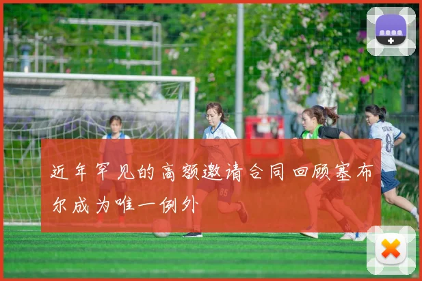 近年罕见的高额邀请合同回顾塞布尔成为唯一例外