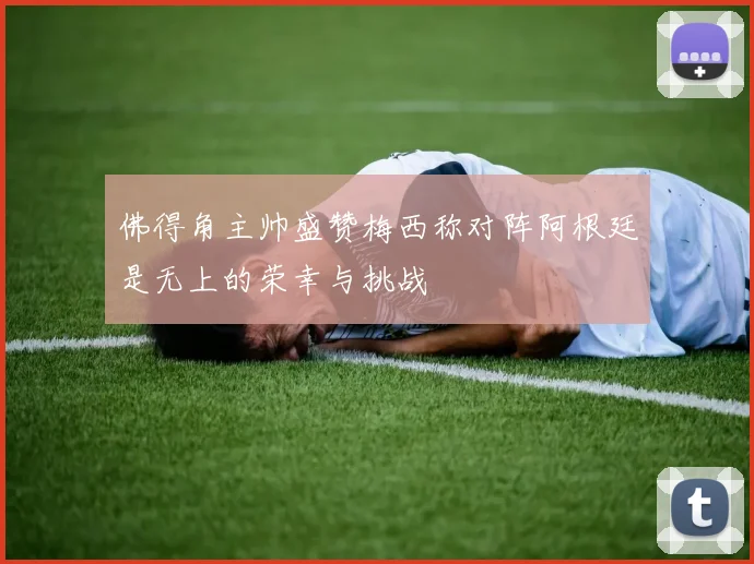 佛得角主帅盛赞梅西称对阵阿根廷是无上的荣幸与挑战